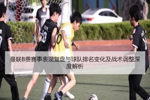 曼联B费赛事表现复盘与球队排名变化及战术调整深度解析