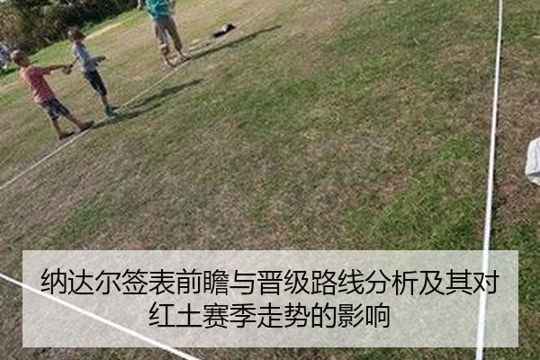 纳达尔签表前瞻与晋级路线分析及其对红土赛季走势的影响