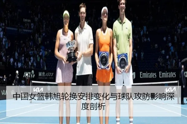 中国女篮韩旭轮换安排变化与球队攻防影响深度剖析
