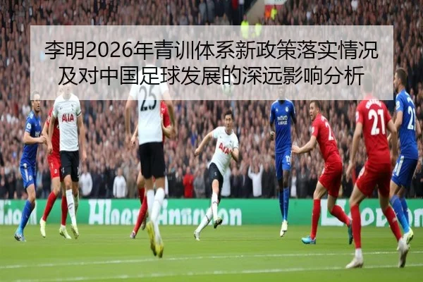 李明2026年青训体系新政策落实情况及对中国足球发展的深远影响分析