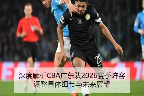 深度解析CBA广东队2026赛季阵容调整具体细节与未来展望