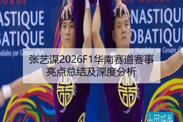 张艺谋2026F1华南赛道赛事亮点总结及深度分析