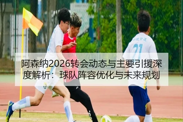 阿森纳2026转会动态与主要引援深度解析：球队阵容优化与未来规划