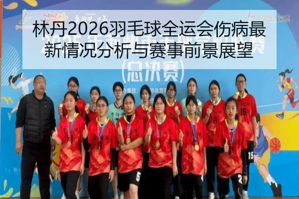 林丹2026羽毛球全运会伤病最新情况分析与赛事前景展望