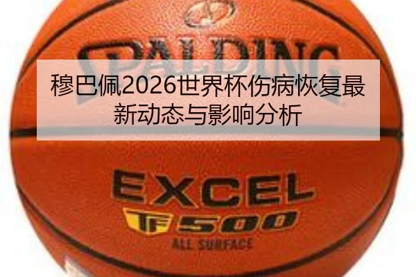穆巴佩2026世界杯伤病恢复最新动态与影响分析