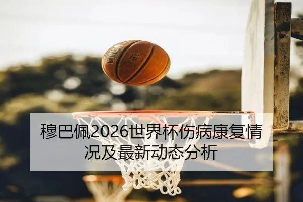 穆巴佩2026世界杯伤病康复情况及最新动态分析