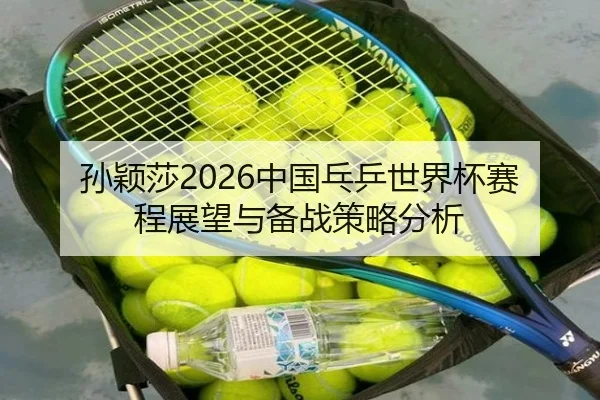 孙颖莎2026中国乓乒世界杯赛程展望与备战策略分析