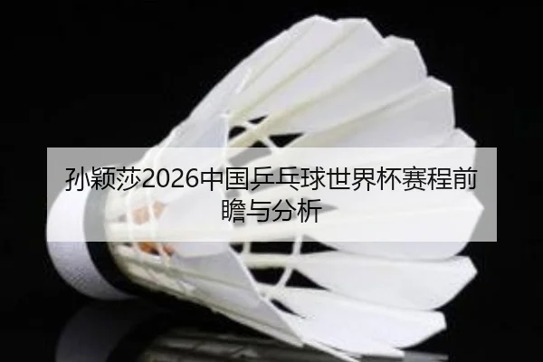 孙颖莎2026中国乒乓球世界杯赛程前瞻与分析