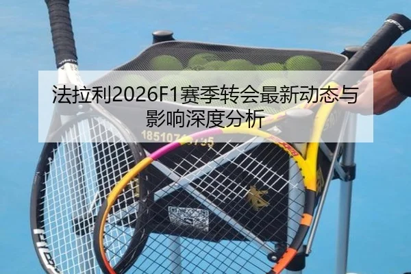 法拉利2026F1赛季转会最新动态与影响深度分析
