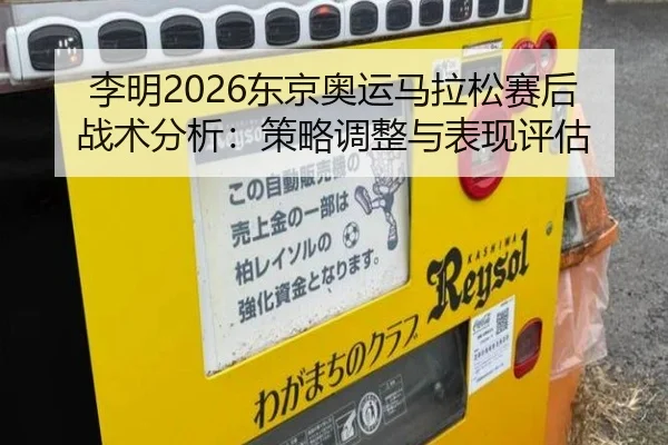 李明2026东京奥运马拉松赛后战术分析：策略调整与表现评估