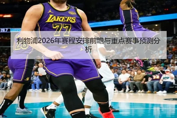 利物浦2026年赛程安排前瞻与重点赛事预测分析