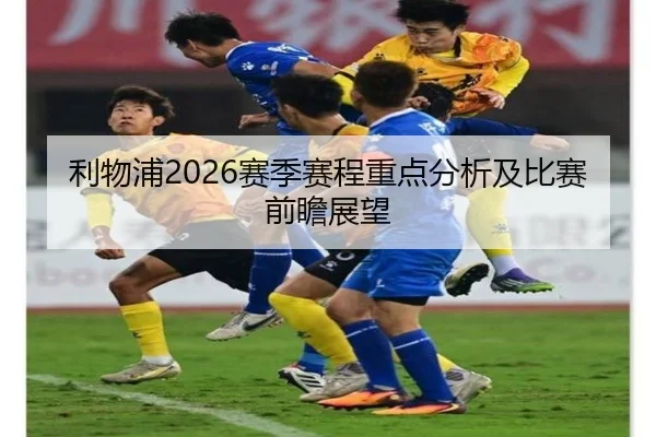 利物浦2026赛季赛程重点分析及比赛前瞻展望