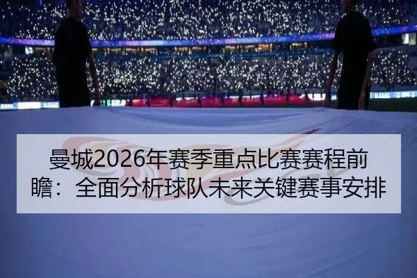 曼城2026年赛季重点比赛赛程前瞻：全面分析球队未来关键赛事安排