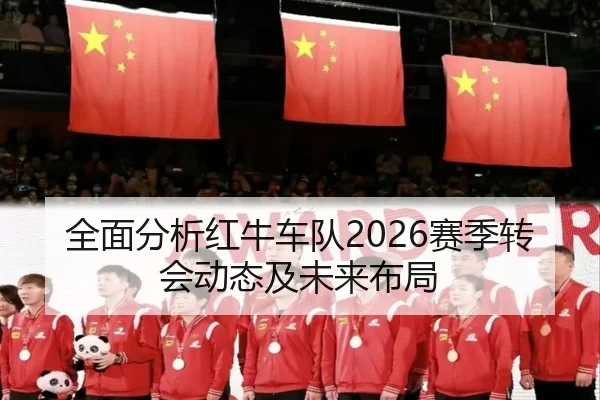全面分析红牛车队2026赛季转会动态及未来布局