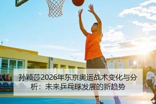 孙颖莎2026年东京奥运战术变化与分析：未来乒乓球发展的新趋势