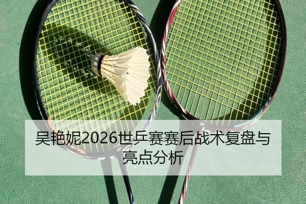 吴艳妮2026世乒赛赛后战术复盘与亮点分析