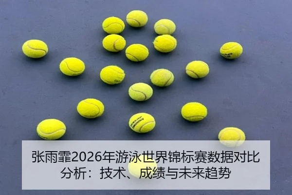 张雨霏2026年游泳世界锦标赛数据对比分析：技术、成绩与未来趋势